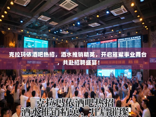 克拉玛依酒吧热招，酒水推销精英，开启璀璨事业舞台，共赴招聘盛宴！