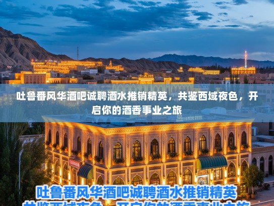 吐鲁番风华酒吧诚聘酒水推销精英，共鉴西域夜色，开启你的酒香事业之旅
