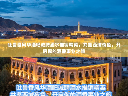 吐鲁番风华酒吧诚聘酒水推销精英，共鉴西域夜色，开启你的酒香事业之旅