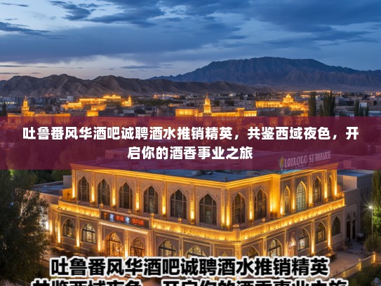 吐鲁番风华酒吧诚聘酒水推销精英，共鉴西域夜色，开启你的酒香事业之旅