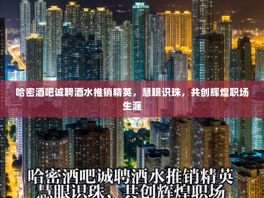 哈密酒吧诚聘酒水推销精英，慧眼识珠，共创辉煌职场生涯