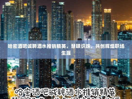 哈密酒吧诚聘酒水推销精英，慧眼识珠，共创辉煌职场生涯