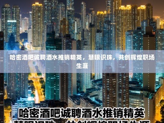 哈密酒吧诚聘酒水推销精英，慧眼识珠，共创辉煌职场生涯