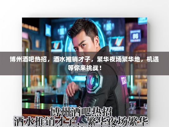 博州酒吧热招，酒水推销才子，繁华夜场繁华地，机遇等你来挑战！
