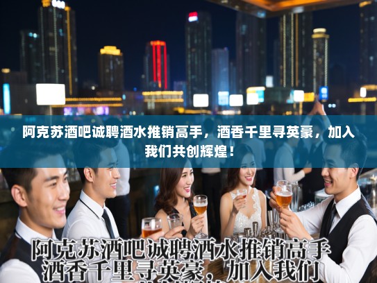 阿克苏酒吧诚聘酒水推销高手，酒香千里寻英豪，加入我们共创辉煌！