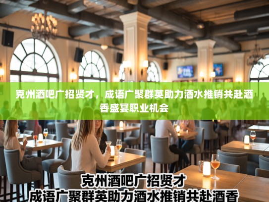 克州酒吧广招贤才，成语广聚群英助力酒水推销共赴酒香盛宴职业机会