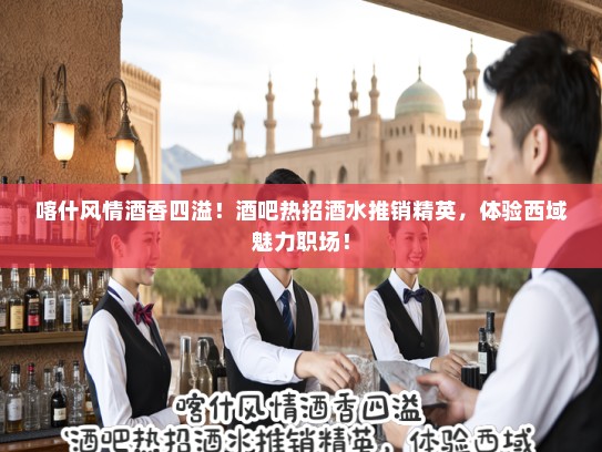 喀什风情酒香四溢！酒吧热招酒水推销精英，体验西域魅力职场！