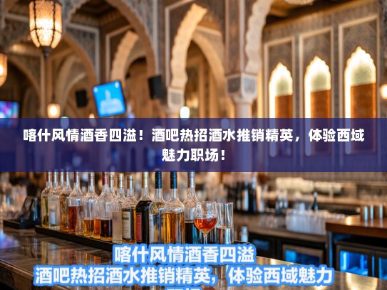 喀什风情酒香四溢！酒吧热招酒水推销精英，体验西域魅力职场！