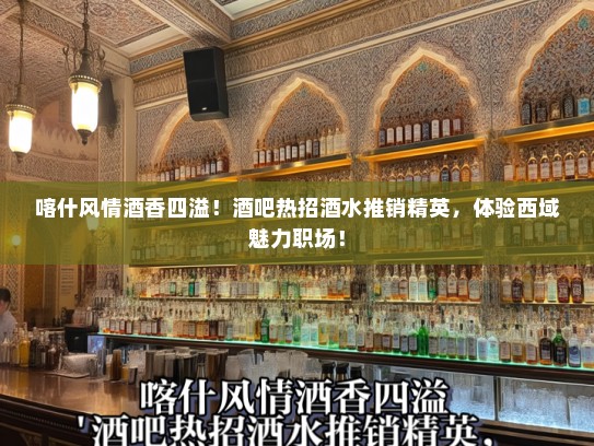喀什风情酒香四溢！酒吧热招酒水推销精英，体验西域魅力职场！