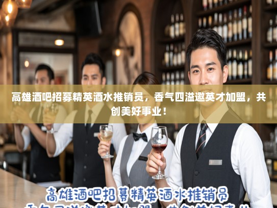 高雄酒吧招募精英酒水推销员，香气四溢邀英才加盟，共创美好事业！