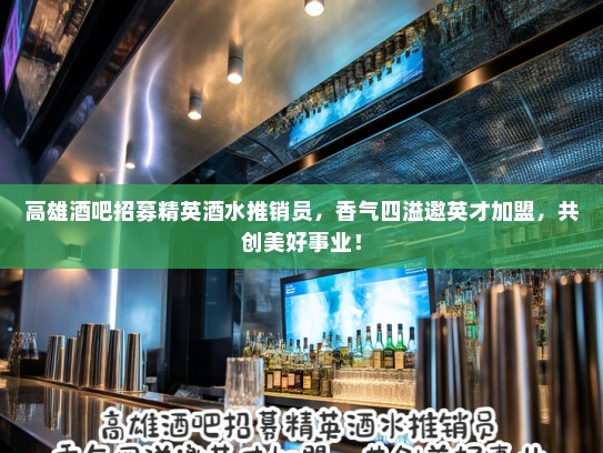 高雄酒吧招募精英酒水推销员，香气四溢邀英才加盟，共创美好事业！