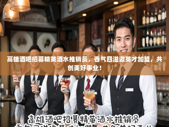 高雄酒吧招募精英酒水推销员，香气四溢邀英才加盟，共创美好事业！