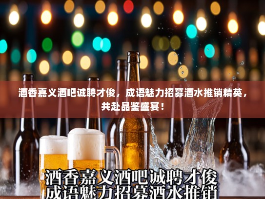 酒香嘉义酒吧诚聘才俊，成语魅力招募酒水推销精英，共赴品鉴盛宴！