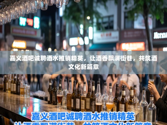 嘉义酒吧诚聘酒水推销精英，让酒香飘满街巷，共筑酒文化新篇章