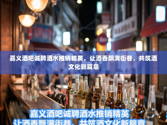 嘉义酒吧诚聘酒水推销精英，让酒香飘满街巷，共筑酒文化新篇章