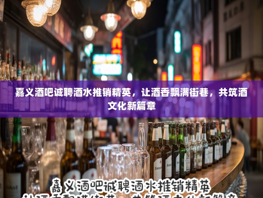 嘉义酒吧诚聘酒水推销精英，让酒香飘满街巷，共筑酒文化新篇章