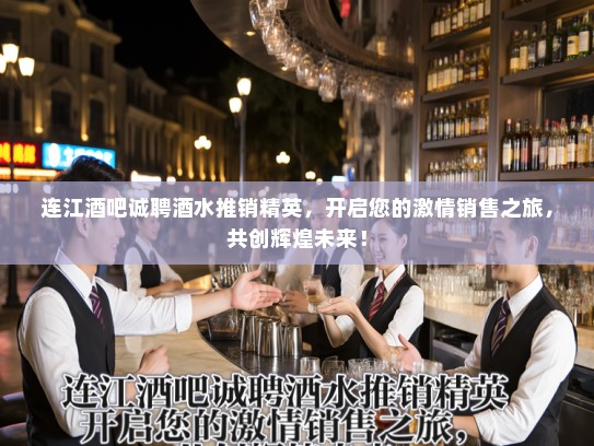 连江酒吧诚聘酒水推销精英，开启您的激情销售之旅，共创辉煌未来！