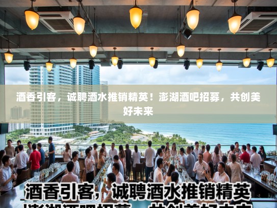 酒香引客，诚聘酒水推销精英！澎湖酒吧招募，共创美好未来