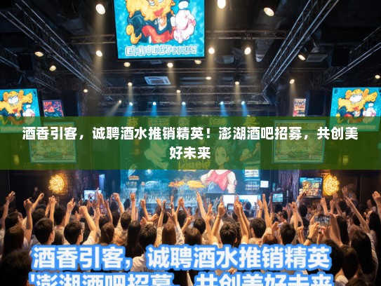 酒香引客，诚聘酒水推销精英！澎湖酒吧招募，共创美好未来