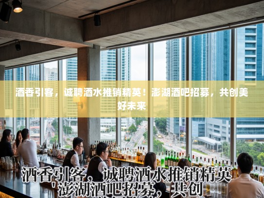 酒香引客，诚聘酒水推销精英！澎湖酒吧招募，共创美好未来