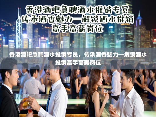 香港酒吧急聘酒水推销专员，传承酒香魅力—解锁酒水推销高手高薪岗位