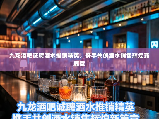 九龙酒吧诚聘酒水推销精英，携手共创酒水销售辉煌新篇章
