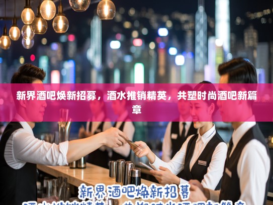 新界酒吧焕新招募，酒水推销精英，共塑时尚酒吧新篇章
