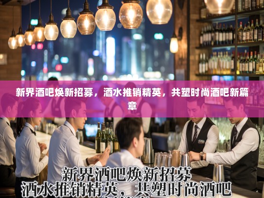 新界酒吧焕新招募，酒水推销精英，共塑时尚酒吧新篇章