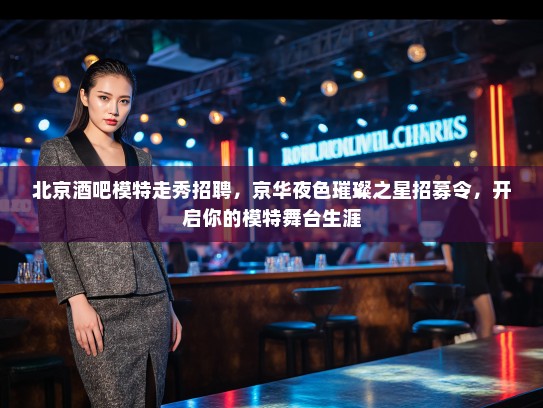 北京酒吧模特走秀招聘,京华夜色璀璨之星招募令,开启你的模特舞台生涯 北京酒吧模特走秀招聘,京华夜色璀璨之星招募令,开启你的模特舞台生涯