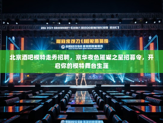 北京酒吧模特走秀招聘,京华夜色璀璨之星招募令,开启你的模特舞台生涯 北京酒吧模特走秀招聘,京华夜色璀璨之星招募令,开启你的模特舞台生涯