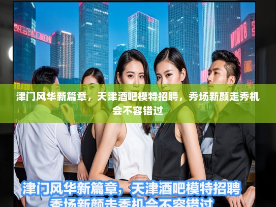 津门风华新篇章,天津酒吧模特招聘,秀场新颜走秀机会不容错过 津门风华新篇章,天津酒吧模特招聘,秀场新颜走秀机会不容错过