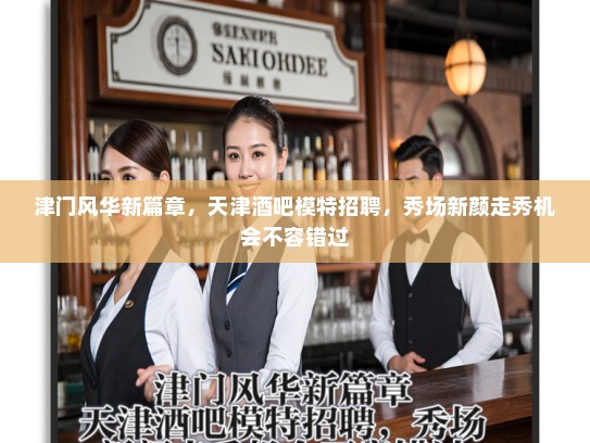 津门风华新篇章,天津酒吧模特招聘,秀场新颜走秀机会不容错过 津门风华新篇章,天津酒吧模特招聘,秀场新颜走秀机会不容错过