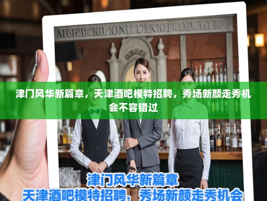 津门风华新篇章,天津酒吧模特招聘,秀场新颜走秀机会不容错过 津门风华新篇章,天津酒吧模特招聘,秀场新颜走秀机会不容错过