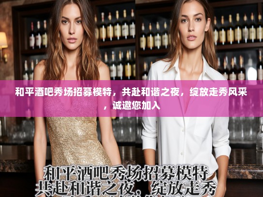 和平酒吧秀场招募模特，共赴和谐之夜，绽放走秀风采，诚邀您加入