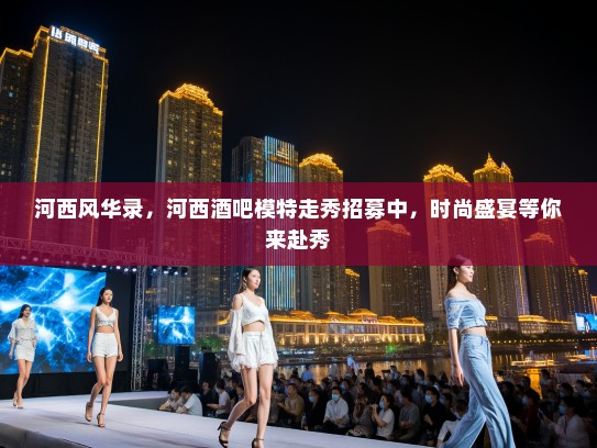 河西风华录,河西酒吧模特走秀招募中,时尚盛宴等你来赴秀 河西风华录,河西酒吧模特走秀招募中,时尚盛宴等你来赴秀