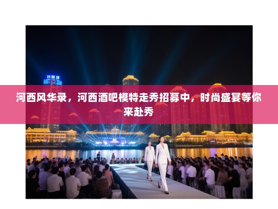 河西风华录,河西酒吧模特走秀招募中,时尚盛宴等你来赴秀 河西风华录,河西酒吧模特走秀招募中,时尚盛宴等你来赴秀
