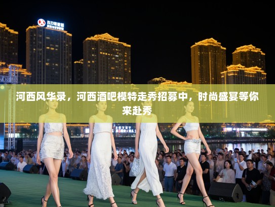 河西风华录,河西酒吧模特走秀招募中,时尚盛宴等你来赴秀 河西风华录,河西酒吧模特走秀招募中,时尚盛宴等你来赴秀
