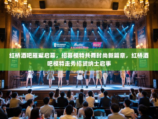 红桥酒吧璀璨启幕,招募模特共舞时尚新篇章,红桥酒吧模特走秀招贤纳士启事 红桥酒吧璀璨启幕,招募模特共舞时尚新篇章,红桥酒吧模特走秀招贤纳士启事