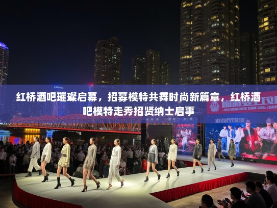 红桥酒吧璀璨启幕,招募模特共舞时尚新篇章,红桥酒吧模特走秀招贤纳士启事 红桥酒吧璀璨启幕,招募模特共舞时尚新篇章,红桥酒吧模特走秀招贤纳士启事