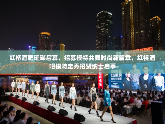 红桥酒吧璀璨启幕,招募模特共舞时尚新篇章,红桥酒吧模特走秀招贤纳士启事 红桥酒吧璀璨启幕,招募模特共舞时尚新篇章,红桥酒吧模特走秀招贤纳士启事