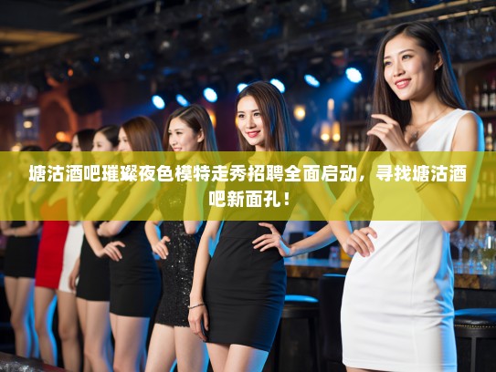 塘沽酒吧璀璨夜色模特走秀招聘全面启动，寻找塘沽酒吧新面孔！