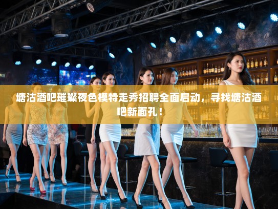 塘沽酒吧璀璨夜色模特走秀招聘全面启动，寻找塘沽酒吧新面孔！