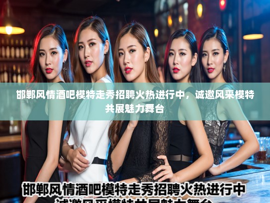 邯郸风情酒吧模特走秀招聘火热进行中，诚邀风采模特共展魅力舞台