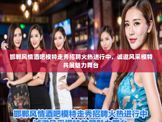 邯郸风情酒吧模特走秀招聘火热进行中，诚邀风采模特共展魅力舞台