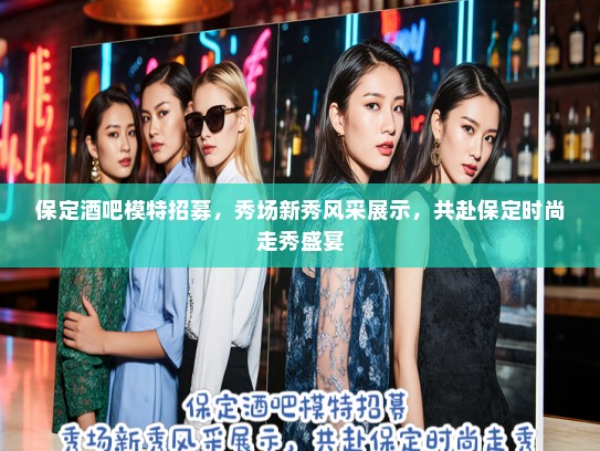 保定酒吧模特招募，秀场新秀风采展示，共赴保定时尚走秀盛宴