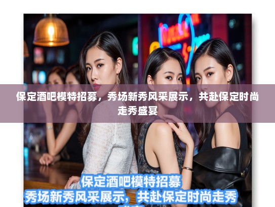 保定酒吧模特招募，秀场新秀风采展示，共赴保定时尚走秀盛宴