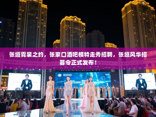 张垣霓裳之约,张家口酒吧模特走秀招聘,张垣风华招募令正式发布! 张垣霓裳之约,张家口酒吧模特走秀招聘,张垣风华招募令正式发布!
