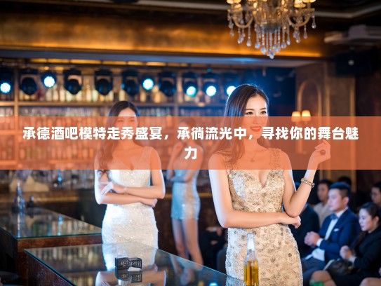 承德酒吧模特走秀盛宴，承徜流光中，寻找你的舞台魅力