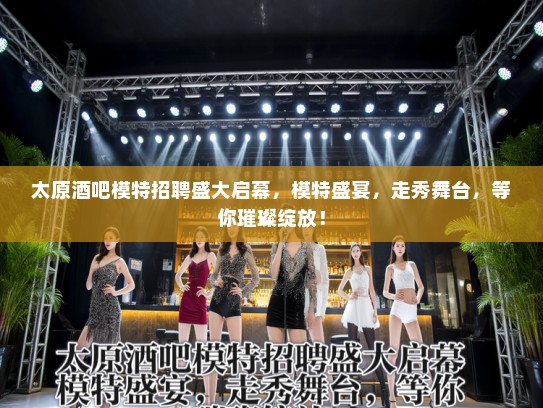 太原酒吧模特招聘盛大启幕，模特盛宴，走秀舞台，等你璀璨绽放！