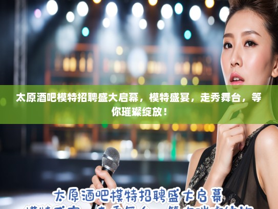 太原酒吧模特招聘盛大启幕，模特盛宴，走秀舞台，等你璀璨绽放！